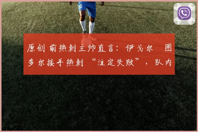 原创 前热刺主帅直言：伊戈尔・图多尔接手热刺 “注定失败”，队内氛围 “ toxic 至极”