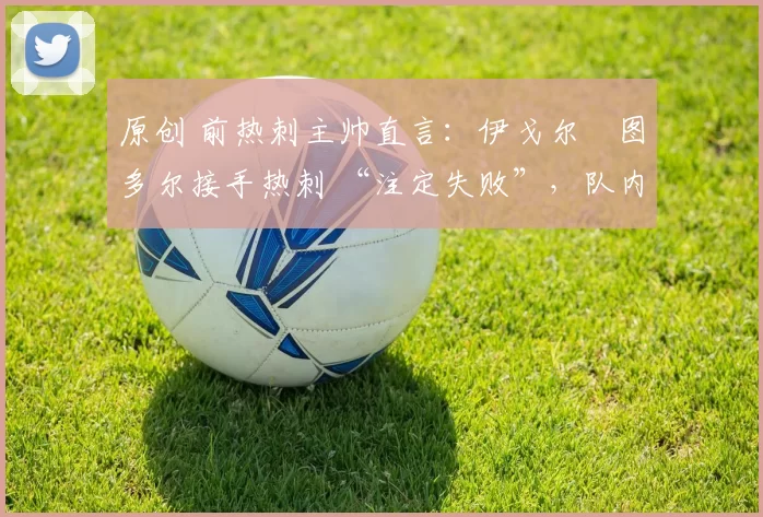 原创 前热刺主帅直言：伊戈尔・图多尔接手热刺 “注定失败”，队内氛围 “ toxic 至极”