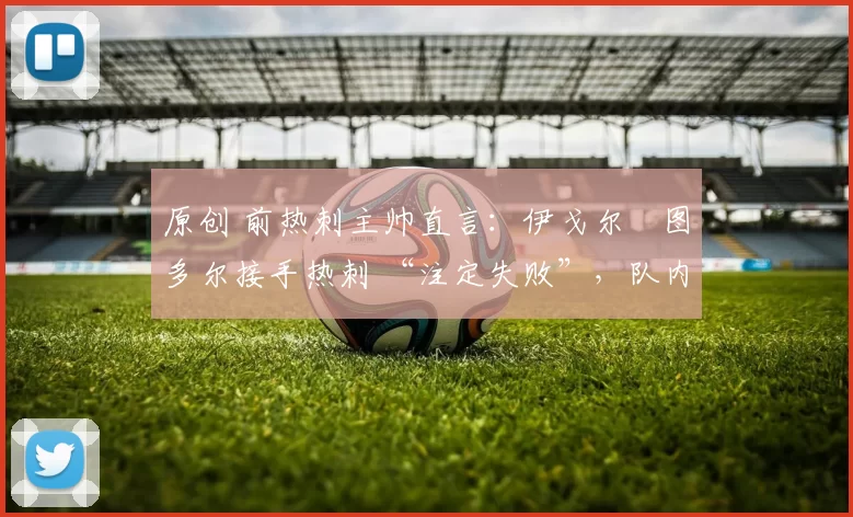 原创 前热刺主帅直言：伊戈尔・图多尔接手热刺 “注定失败”，队内氛围 “ toxic 至极”