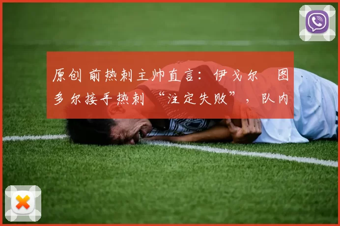 原创 前热刺主帅直言:伊戈尔・图多尔接手热刺 “注定失败”,队内氛围 “ toxic 至极”