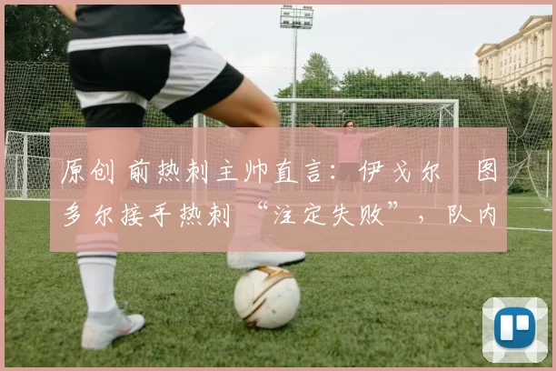 原创 前热刺主帅直言：伊戈尔・图多尔接手热刺 “注定失败”，队内氛围 “ toxic 至极”