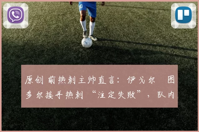 原创 前热刺主帅直言：伊戈尔・图多尔接手热刺 “注定失败”，队内氛围 “ toxic 至极”