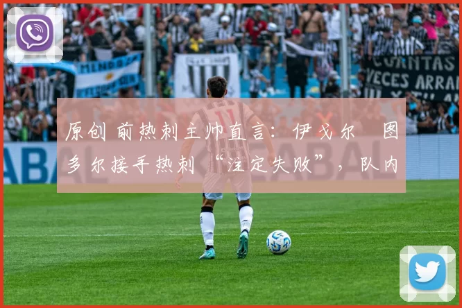 原创 前热刺主帅直言：伊戈尔・图多尔接手热刺 “注定失败”，队内氛围 “ toxic 至极”