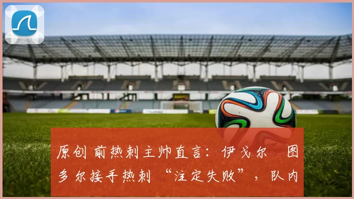 原创 前热刺主帅直言：伊戈尔・图多尔接手热刺 “注定失败”，队内氛围 “ toxic 至极”