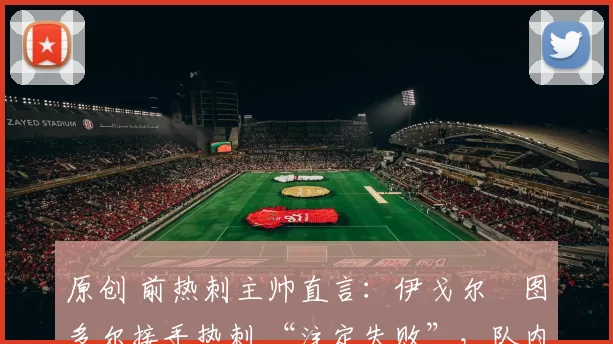 原创 前热刺主帅直言：伊戈尔・图多尔接手热刺 “注定失败”，队内氛围 “ toxic 至极”