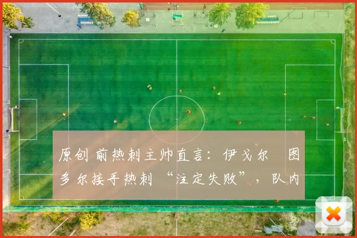 原创 前热刺主帅直言：伊戈尔・图多尔接手热刺 “注定失败”，队内氛围 “ toxic 至极”