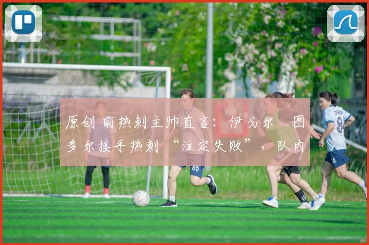 原创 前热刺主帅直言:伊戈尔・图多尔接手热刺 “注定失败”,队内氛围 “ toxic 至极”