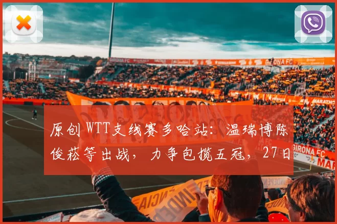 原创 WTT支线赛多哈站：温瑞博陈俊菘等出战，力争包揽五冠，27日赛程出炉!