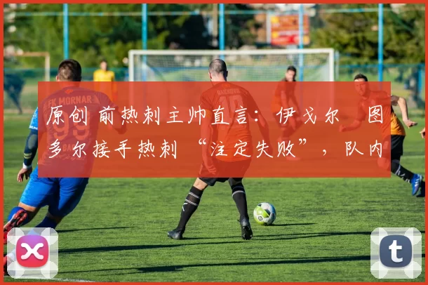 原创 前热刺主帅直言:伊戈尔・图多尔接手热刺 “注定失败”,队内氛围 “ toxic 至极”