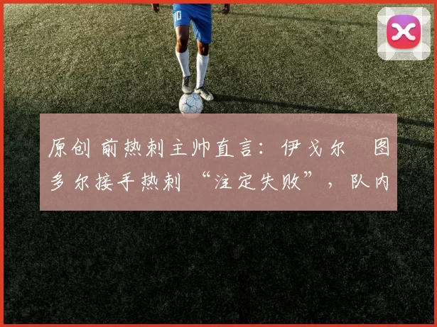 原创 前热刺主帅直言：伊戈尔・图多尔接手热刺 “注定失败”，队内氛围 “ toxic 至极”