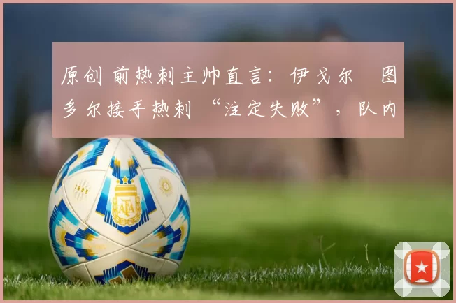 原创 前热刺主帅直言：伊戈尔・图多尔接手热刺 “注定失败”，队内氛围 “ toxic 至极”