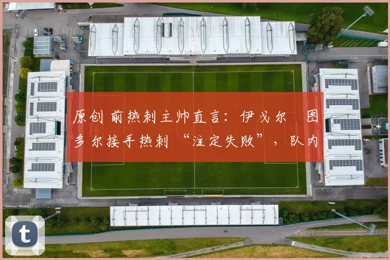 原创 前热刺主帅直言:伊戈尔・图多尔接手热刺 “注定失败”,队内氛围 “ toxic 至极”