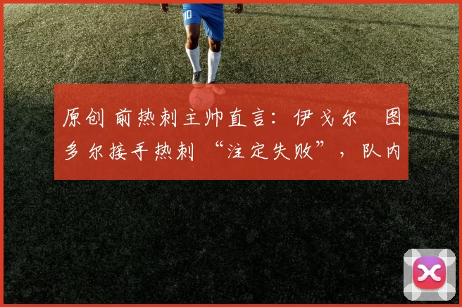 原创 前热刺主帅直言:伊戈尔・图多尔接手热刺 “注定失败”,队内氛围 “ toxic 至极”