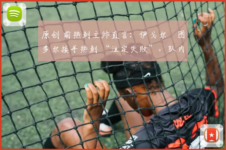 原创 前热刺主帅直言：伊戈尔・图多尔接手热刺 “注定失败”，队内氛围 “ toxic 至极”