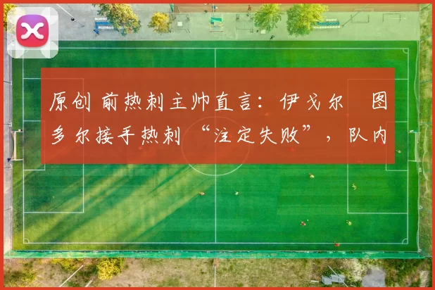 原创 前热刺主帅直言：伊戈尔・图多尔接手热刺 “注定失败”，队内氛围 “ toxic 至极”