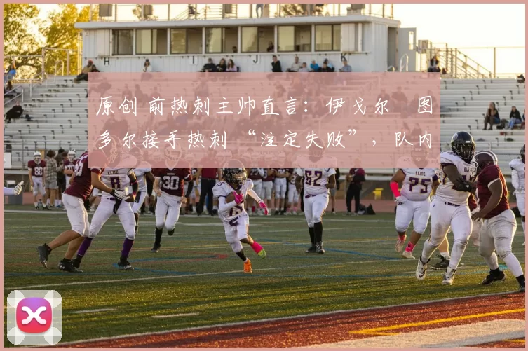 原创 前热刺主帅直言：伊戈尔・图多尔接手热刺 “注定失败”，队内氛围 “ toxic 至极”