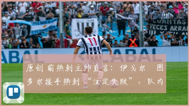 原创 前热刺主帅直言：伊戈尔・图多尔接手热刺 “注定失败”，队内氛围 “ toxic 至极”