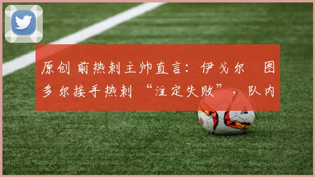 原创 前热刺主帅直言：伊戈尔・图多尔接手热刺 “注定失败”，队内氛围 “ toxic 至极”