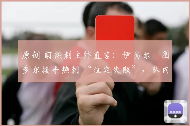 原创 前热刺主帅直言：伊戈尔・图多尔接手热刺 “注定失败”，队内氛围 “ toxic 至极”