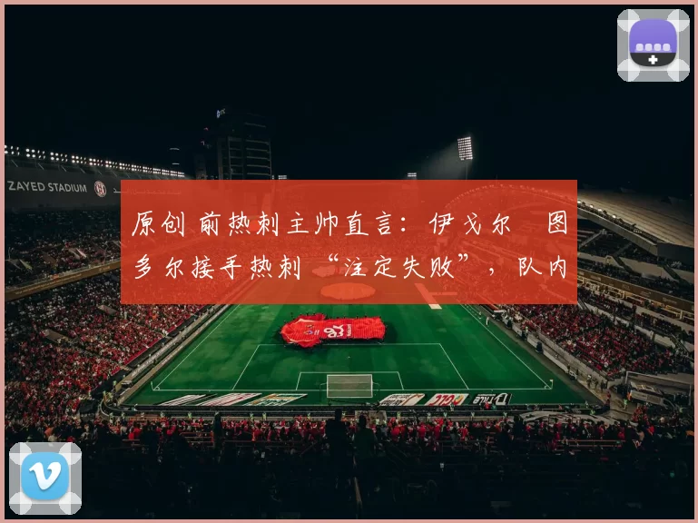 原创 前热刺主帅直言：伊戈尔・图多尔接手热刺 “注定失败”，队内氛围 “ toxic 至极”