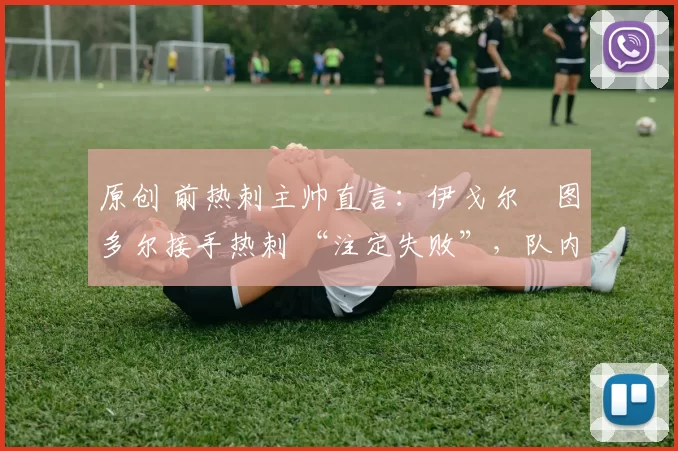 原创 前热刺主帅直言:伊戈尔・图多尔接手热刺 “注定失败”,队内氛围 “ toxic 至极”