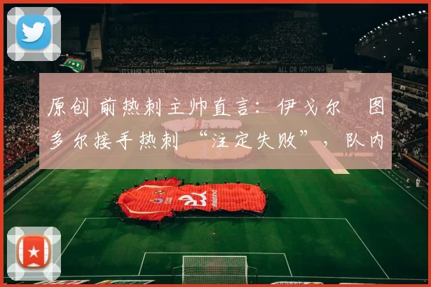 原创 前热刺主帅直言：伊戈尔・图多尔接手热刺 “注定失败”，队内氛围 “ toxic 至极”