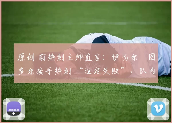 原创 前热刺主帅直言:伊戈尔・图多尔接手热刺 “注定失败”,队内氛围 “ toxic 至极”