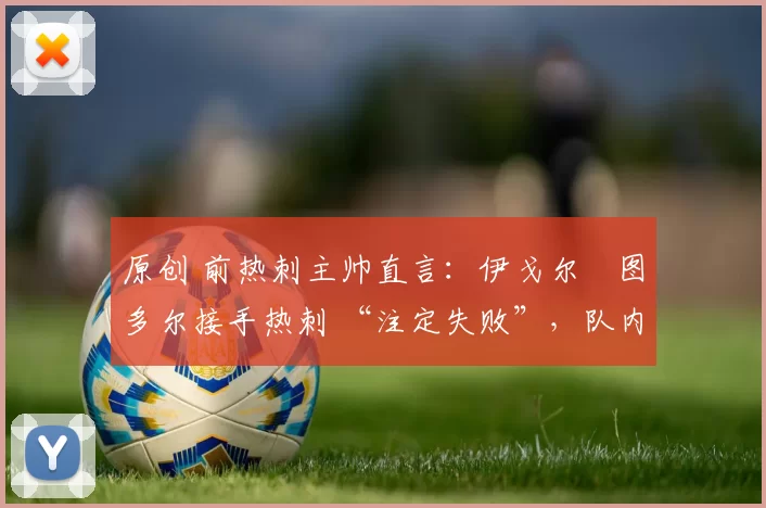 原创 前热刺主帅直言：伊戈尔・图多尔接手热刺 “注定失败”，队内氛围 “ toxic 至极”