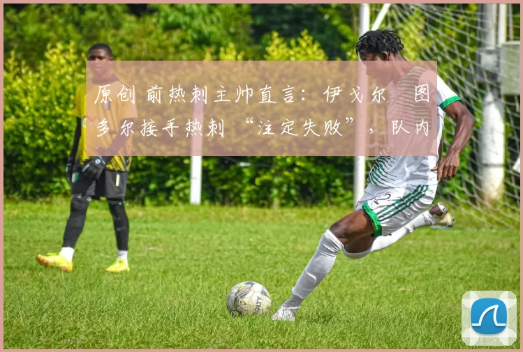 原创 前热刺主帅直言:伊戈尔・图多尔接手热刺 “注定失败”,队内氛围 “ toxic 至极”