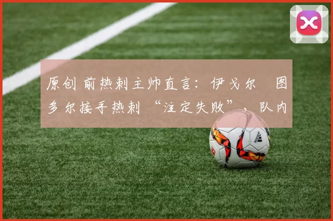 原创 前热刺主帅直言:伊戈尔・图多尔接手热刺 “注定失败”,队内氛围 “ toxic 至极”