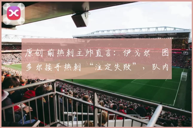 原创 前热刺主帅直言：伊戈尔・图多尔接手热刺 “注定失败”，队内氛围 “ toxic 至极”