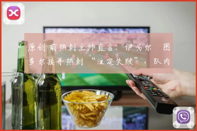 原创 前热刺主帅直言:伊戈尔・图多尔接手热刺 “注定失败”,队内氛围 “ toxic 至极”