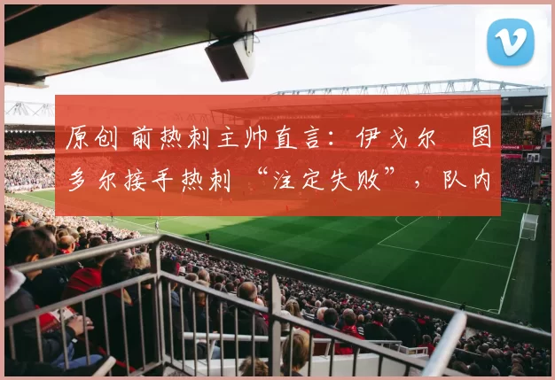 原创 前热刺主帅直言:伊戈尔・图多尔接手热刺 “注定失败”,队内氛围 “ toxic 至极”