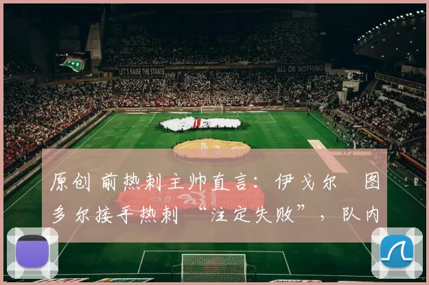 原创 前热刺主帅直言：伊戈尔・图多尔接手热刺 “注定失败”，队内氛围 “ toxic 至极”