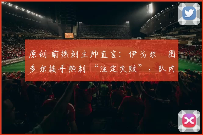 原创 前热刺主帅直言:伊戈尔・图多尔接手热刺 “注定失败”,队内氛围 “ toxic 至极”