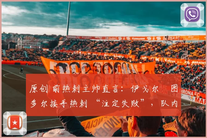 原创 前热刺主帅直言：伊戈尔・图多尔接手热刺 “注定失败”，队内氛围 “ toxic 至极”