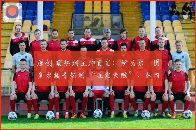 原创 前热刺主帅直言:伊戈尔・图多尔接手热刺 “注定失败”,队内氛围 “ toxic 至极”