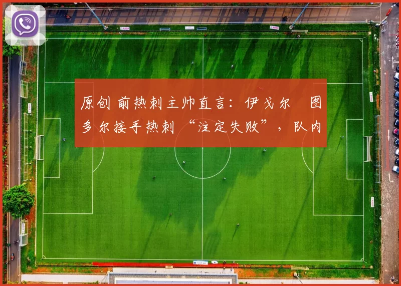 原创 前热刺主帅直言:伊戈尔・图多尔接手热刺 “注定失败”,队内氛围 “ toxic 至极”