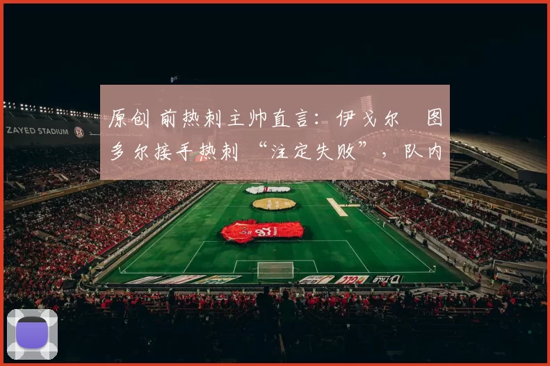 原创 前热刺主帅直言:伊戈尔・图多尔接手热刺 “注定失败”,队内氛围 “ toxic 至极”