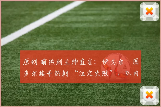 原创 前热刺主帅直言：伊戈尔・图多尔接手热刺 “注定失败”，队内氛围 “ toxic 至极”