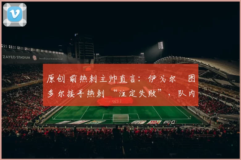 原创 前热刺主帅直言：伊戈尔・图多尔接手热刺 “注定失败”，队内氛围 “ toxic 至极”