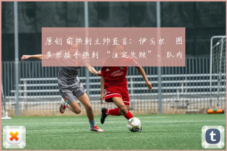 原创 前热刺主帅直言:伊戈尔・图多尔接手热刺 “注定失败”,队内氛围 “ toxic 至极”