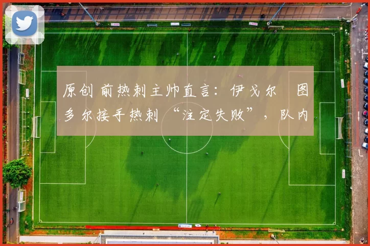 原创 前热刺主帅直言：伊戈尔・图多尔接手热刺 “注定失败”，队内氛围 “ toxic 至极”