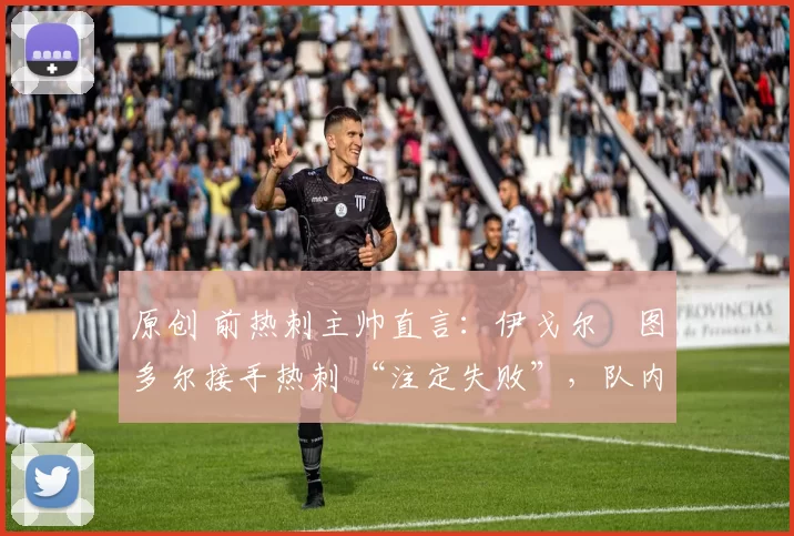 原创 前热刺主帅直言:伊戈尔・图多尔接手热刺 “注定失败”,队内氛围 “ toxic 至极”