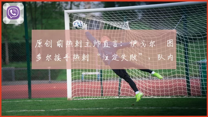 原创 前热刺主帅直言:伊戈尔・图多尔接手热刺 “注定失败”,队内氛围 “ toxic 至极”