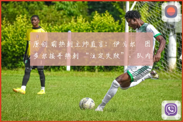 原创 前热刺主帅直言:伊戈尔・图多尔接手热刺 “注定失败”,队内氛围 “ toxic 至极”