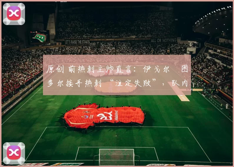 原创 前热刺主帅直言：伊戈尔・图多尔接手热刺 “注定失败”，队内氛围 “ toxic 至极”