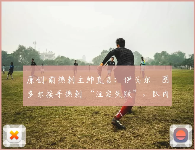 原创 前热刺主帅直言:伊戈尔・图多尔接手热刺 “注定失败”,队内氛围 “ toxic 至极”