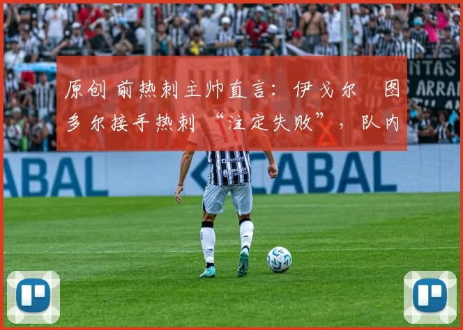 原创 前热刺主帅直言：伊戈尔・图多尔接手热刺 “注定失败”，队内氛围 “ toxic 至极”