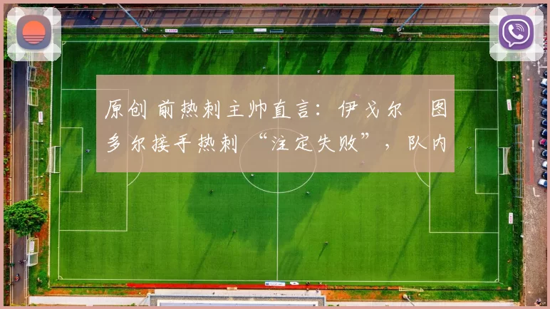 原创 前热刺主帅直言：伊戈尔・图多尔接手热刺 “注定失败”，队内氛围 “ toxic 至极”